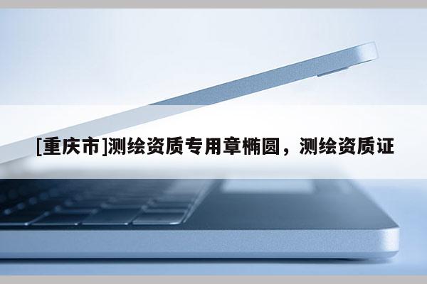 [重庆市]测绘资质专用章椭圆，测绘资质证