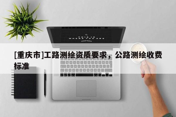[重庆市]工路测绘资质要求，公路测绘收费标准