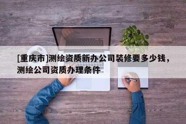 [重庆市]测绘资质新办公司装修要多少钱，测绘公司资质办理条件