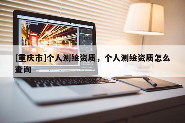 [重庆市]个人测绘资质，个人测绘资质怎么查询