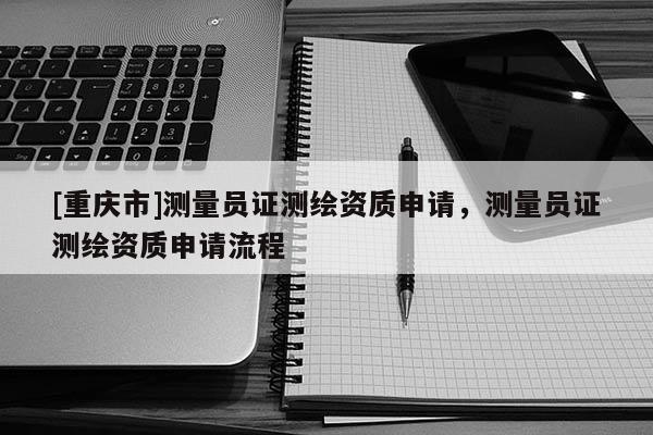 [重庆市]测量员证测绘资质申请，测量员证测绘资质申请流程