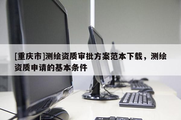 [重庆市]测绘资质审批方案范本下载，测绘资质申请的基本条件
