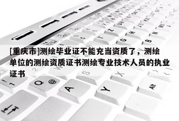 [重庆市]测绘毕业证不能充当资质了，测绘单位的测绘资质证书测绘专业技术人员的执业证书