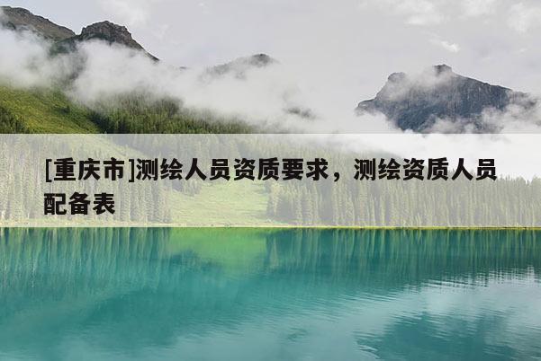 [重庆市]测绘人员资质要求，测绘资质人员配备表