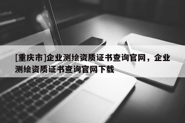[重庆市]企业测绘资质证书查询官网，企业测绘资质证书查询官网下载
