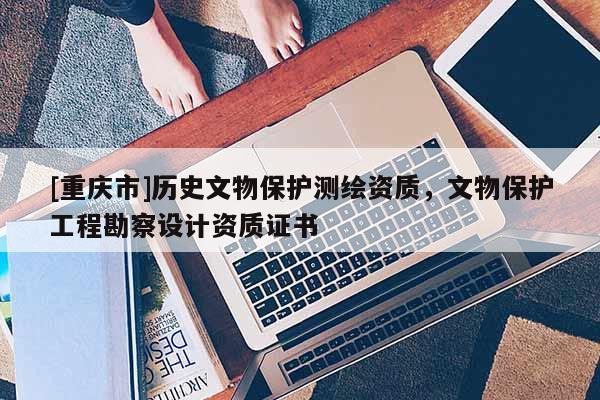 [重庆市]历史文物保护测绘资质，文物保护工程勘察设计资质证书