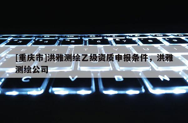 [重庆市]洪雅测绘乙级资质申报条件，洪雅测绘公司