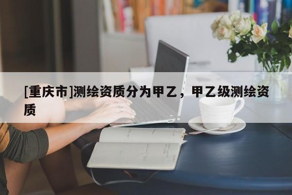 [重庆市]测绘资质分为甲乙，甲乙级测绘资质
