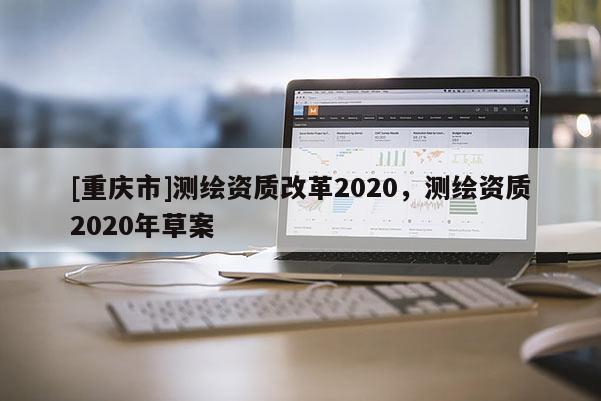 [重庆市]测绘资质改革2020，测绘资质2020年草案