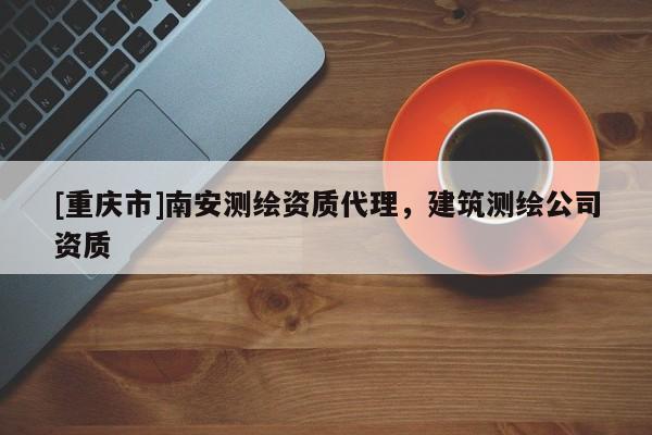 [重庆市]南安测绘资质 *** ，建筑测绘公司资质