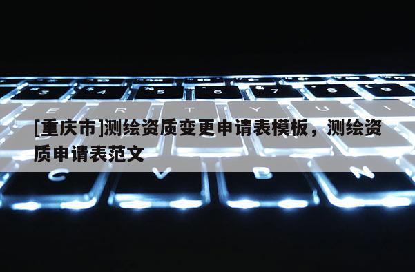 [重庆市]测绘资质变更申请表模板，测绘资质申请表范文
