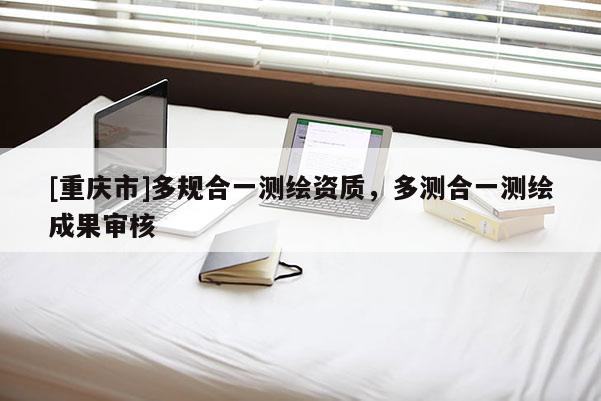 [重庆市]多规合一测绘资质，多测合一测绘成果审核