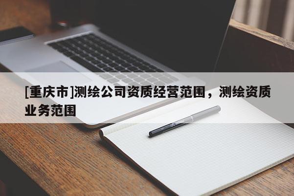 [重庆市]测绘公司资质经营范围，测绘资质业务范围