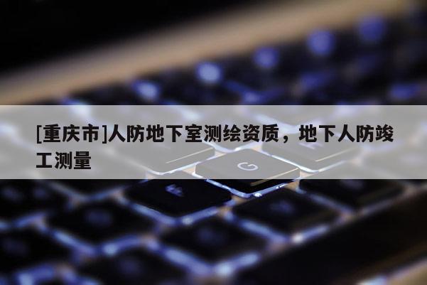 [重庆市]人防地下室测绘资质，地下人防竣工测量
