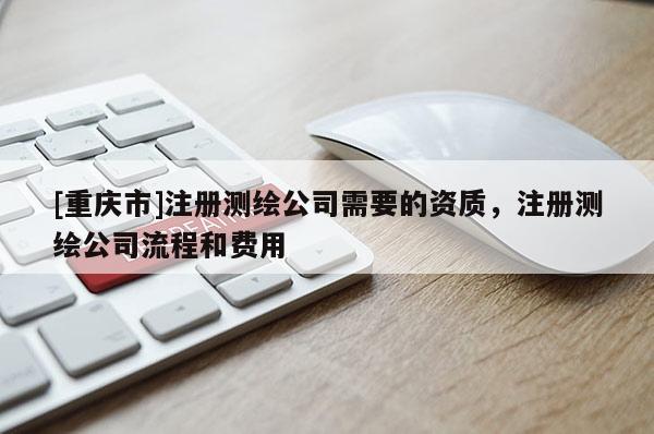 [重庆市]注册测绘公司需要的资质，注册测绘公司流程和费用
