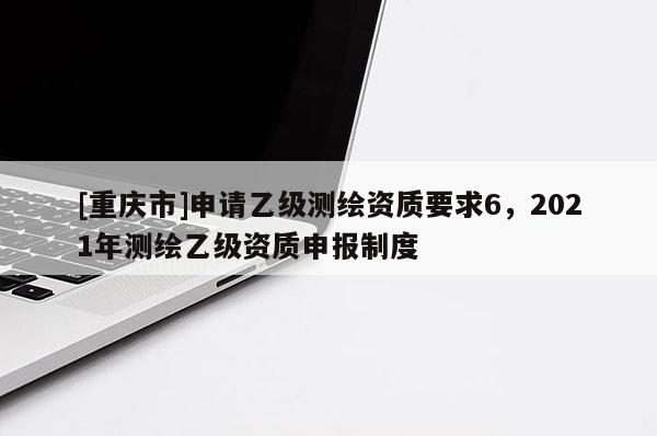 [重庆市]申请乙级测绘资质要求6，2021年测绘乙级资质申报制度