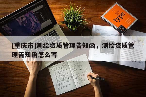 [重庆市]测绘资质管理告知函，测绘资质管理告知函怎么写