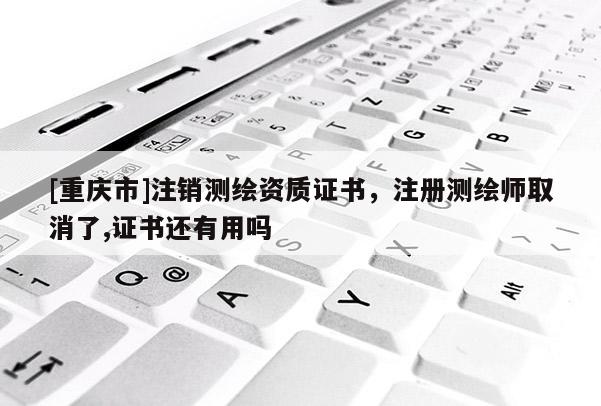 [重庆市]注销测绘资质证书，注册测绘师取消了,证书还有用吗