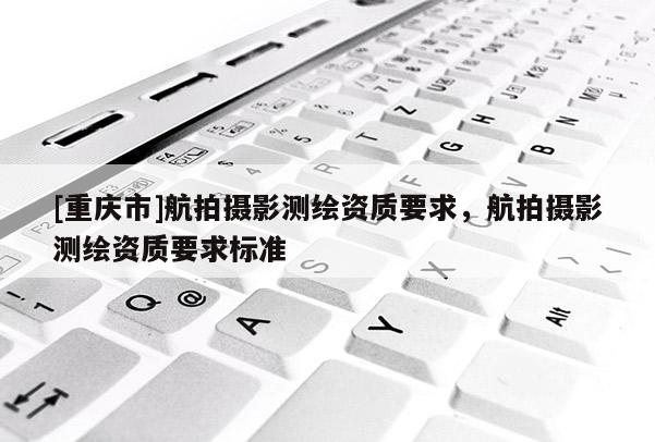 [重庆市]航拍摄影测绘资质要求，航拍摄影测绘资质要求标准