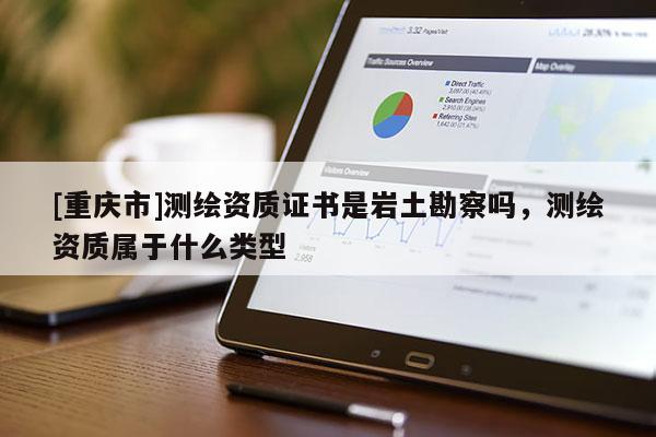 [重庆市]测绘资质证书是岩土勘察吗，测绘资质属于什么类型