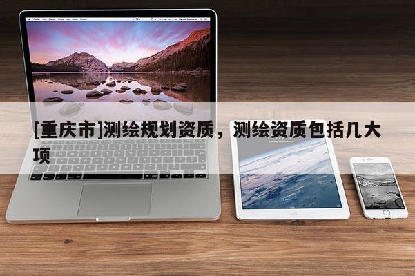 [重庆市]测绘规划资质，测绘资质包括几大项