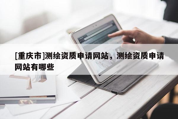 [重庆市]测绘资质申请网站，测绘资质申请网站有哪些
