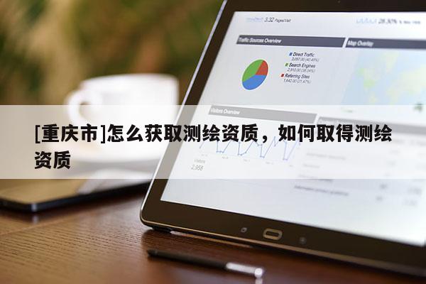 [重庆市]怎么获取测绘资质，如何取得测绘资质