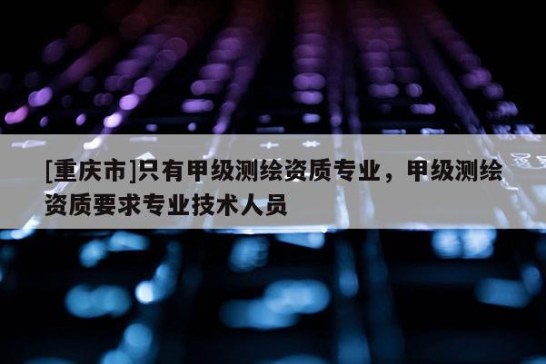 [重庆市]只有甲级测绘资质专业，甲级测绘资质要求专业技术人员