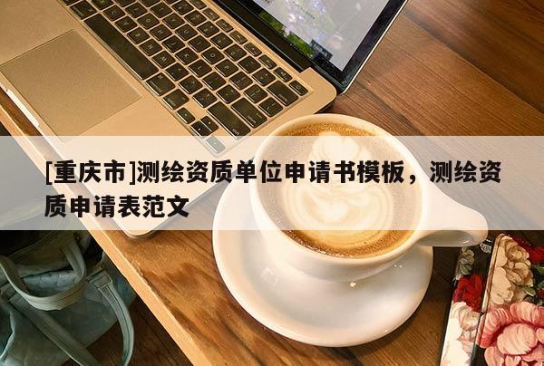 [重庆市]测绘资质单位申请书模板，测绘资质申请表范文