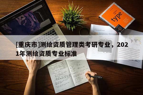 [重庆市]测绘资质管理类考研专业，2021年测绘资质专业标准