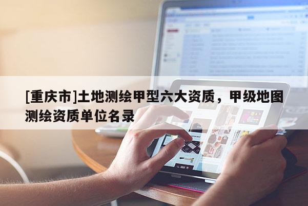 [重庆市]土地测绘甲型六大资质，甲级地图测绘资质单位名录