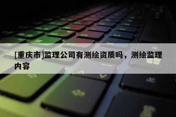 [重庆市]监理公司有测绘资质吗，测绘监理内容