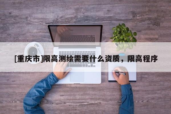 [重庆市]限高测绘需要什么资质，限高程序