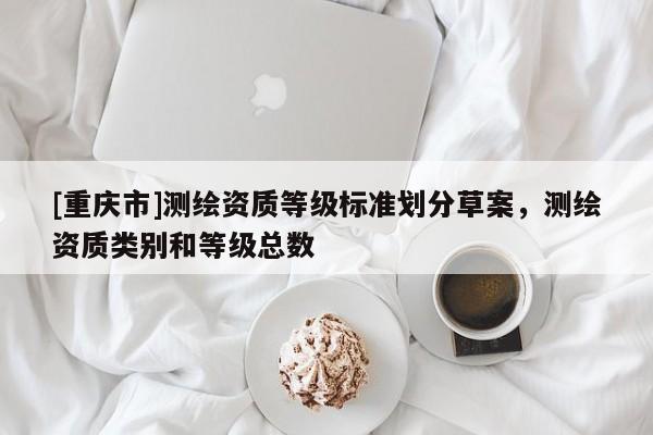 [重庆市]测绘资质等级标准划分草案，测绘资质类别和等级总数