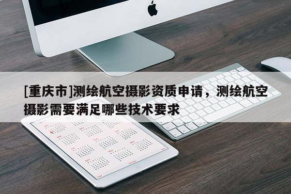 [重庆市]测绘航空摄影资质申请，测绘航空摄影需要满足哪些技术要求