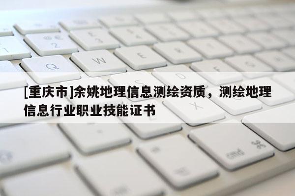 [重庆市]余姚地理信息测绘资质，测绘地理信息行业职业技能证书