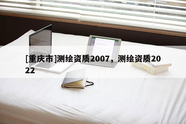 [重庆市]测绘资质2007，测绘资质2022