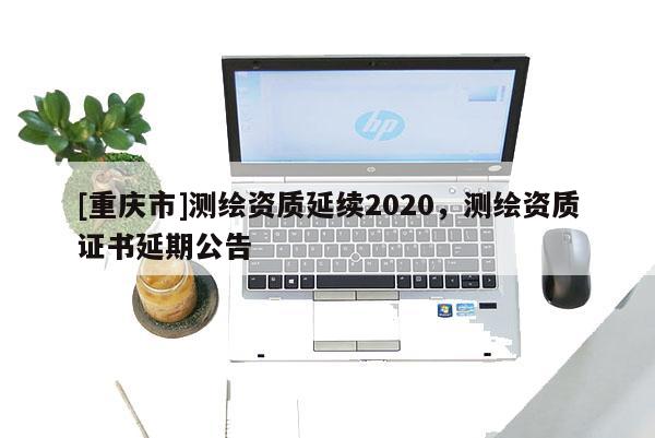 [重庆市]测绘资质延续2020，测绘资质证书延期公告