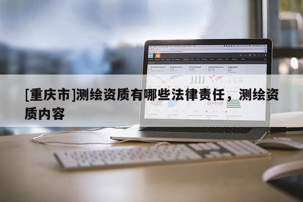 [重庆市]测绘资质有哪些法律责任，测绘资质内容