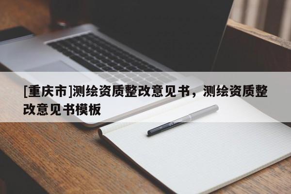 [重庆市]测绘资质整改意见书，测绘资质整改意见书模板