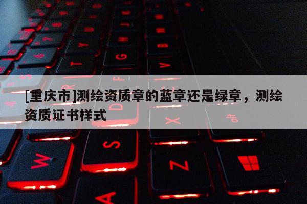 [重庆市]测绘资质章的蓝章还是绿章，测绘资质证书样式