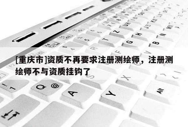 [重庆市]资质不再要求注册测绘师，注册测绘师不与资质挂钩了