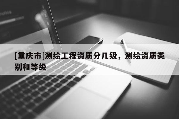 [重庆市]测绘工程资质分几级，测绘资质类别和等级