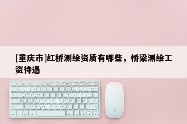 [重庆市]红桥测绘资质有哪些，桥梁测绘工资待遇
