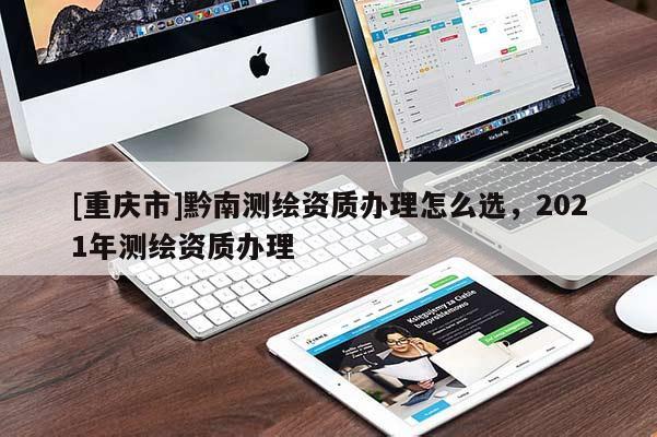 [重庆市]黔南测绘资质办理怎么选，2021年测绘资质办理