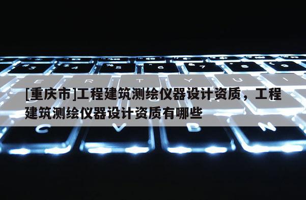 [重庆市]工程建筑测绘仪器设计资质，工程建筑测绘仪器设计资质有哪些