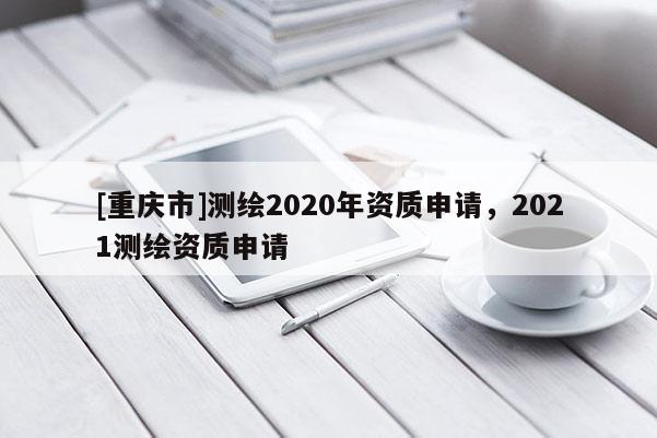 [重庆市]测绘2020年资质申请，2021测绘资质申请