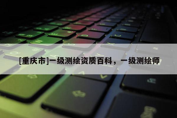 [重庆市]一级测绘资质百科，一级测绘师