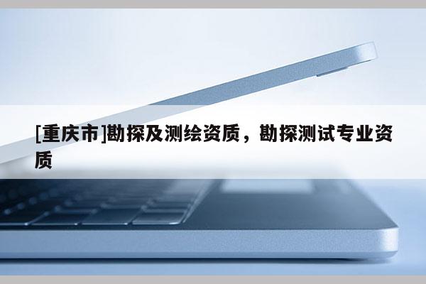 [重庆市]勘探及测绘资质，勘探测试专业资质