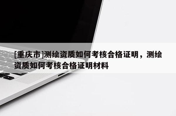 [重庆市]测绘资质如何考核合格证明，测绘资质如何考核合格证明材料